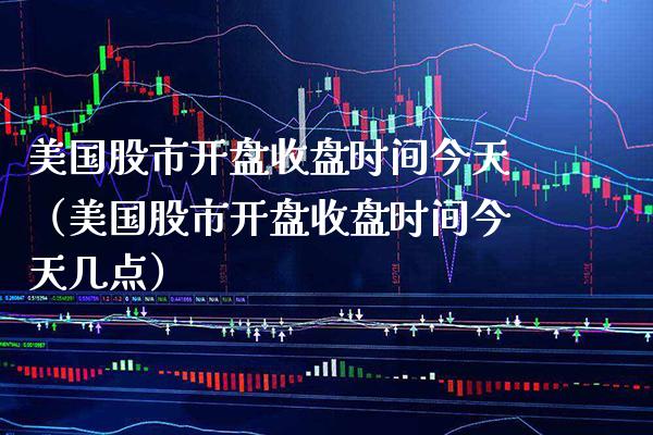 美国股市开盘收盘时间今天（美国股市开盘收盘时间今天几点）_https://www.boyangwujin.com_期货直播间_第1张