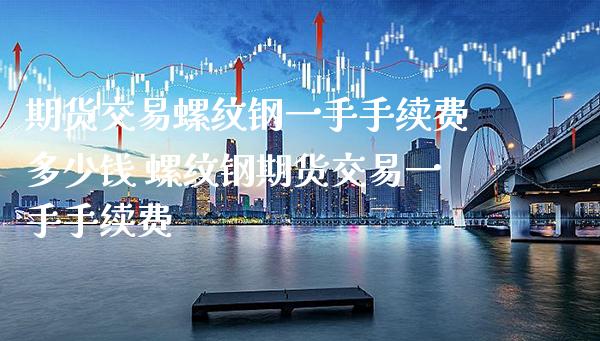 期货交易螺纹钢一手手续费多少钱 螺纹钢期货交易一手手续费_https://www.boyangwujin.com_期货直播间_第1张