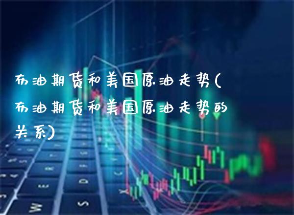布油期货和美国原油走势(布油期货和美国原油走势的关系)_https://www.boyangwujin.com_黄金期货_第1张
