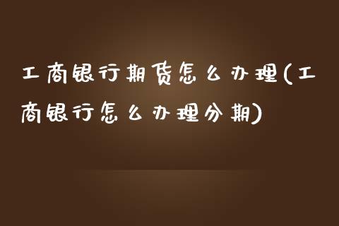 工商银行期货怎么办理(工商银行怎么办理分期)