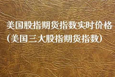 美国股指期货指数实时价格(美国三大股指期货指数)_https://www.boyangwujin.com_期货开户_第1张