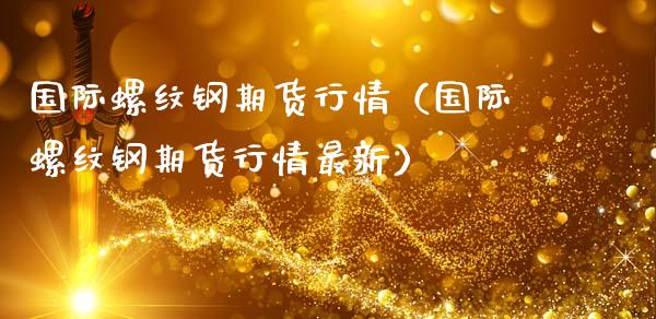 国际螺纹钢期货行情（国际螺纹钢期货行情最新）_https://www.boyangwujin.com_期货直播间_第1张