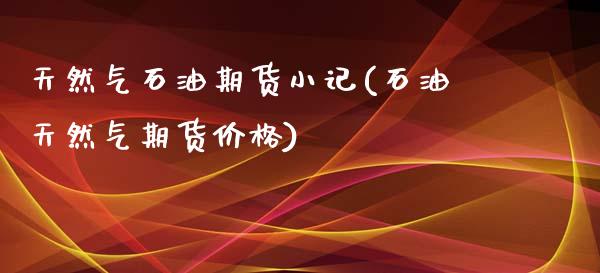 天然气石油期货小记(石油天然气期货价格)