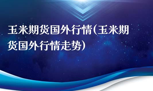 玉米期货国外行情(玉米期货国外行情走势)