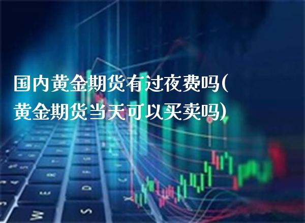 国内黄金期货有过夜费吗(黄金期货当天可以买卖吗)