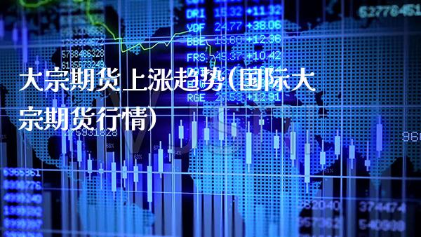 大宗期货上涨趋势(国际大宗期货行情)