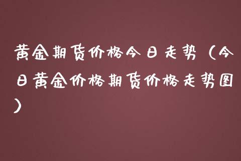 黄金期货价格今日走势（今日黄金价格期货价格走势图）_https://www.boyangwujin.com_原油期货_第1张