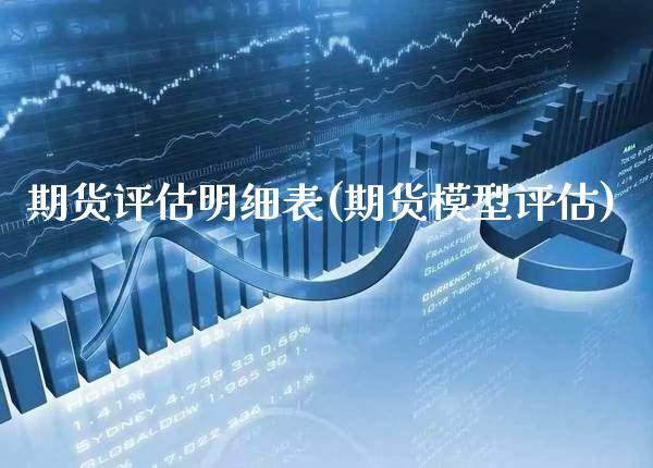 期货评估明细表(期货模型评估)_https://www.boyangwujin.com_期货直播间_第1张