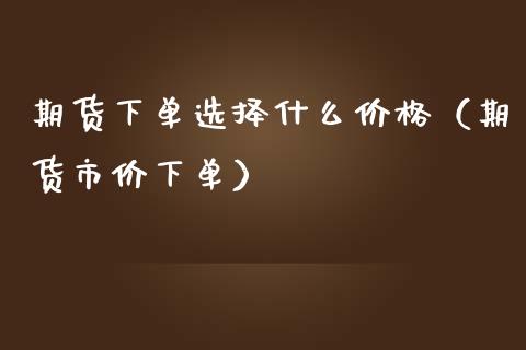 期货下单选择什么价格（期货市价下单）_https://www.boyangwujin.com_期货直播间_第1张