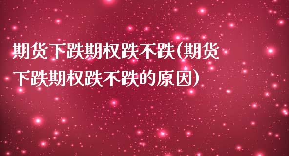 期货下跌期权跌不跌(期货下跌期权跌不跌的原因)