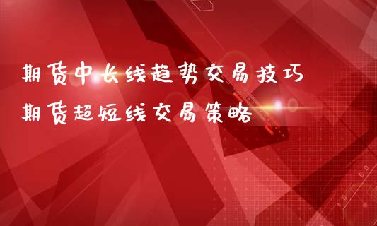期货中长线趋势交易技巧 期货超短线交易策略_https://www.boyangwujin.com_期货直播间_第1张