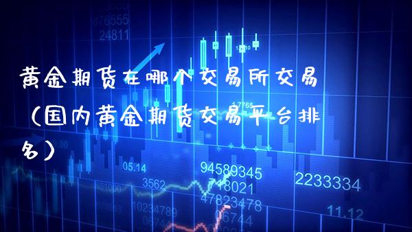 黄金期货在哪个交易所交易（国内黄金期货交易平台排名）_https://www.boyangwujin.com_期货直播间_第1张