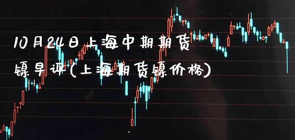 10月24日上海中期期货镍早评(上海期货镍价格)