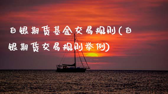 白银期货基金交易规则(白银期货交易规则举例)_https://www.boyangwujin.com_期货开户_第1张