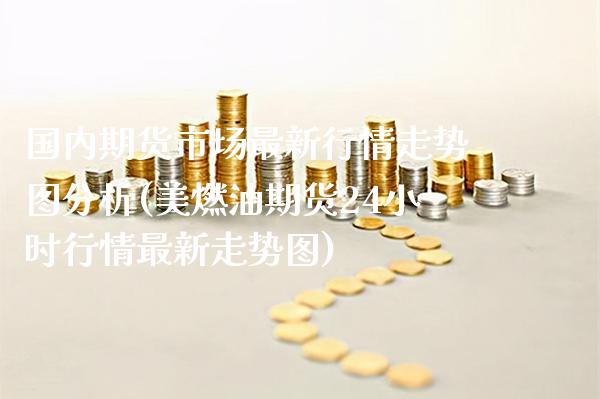 国内期货市场最新行情走势图分析(美燃油期货24小时行情最新走势图)_https://www.boyangwujin.com_期货直播间_第1张