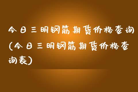 今日三明钢筋期货价格查询(今日三明钢筋期货价格查询表)_https://www.boyangwujin.com_期货直播间_第1张