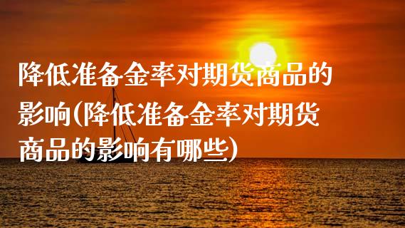 降低准备金率对期货商品的影响(降低准备金率对期货商品的影响有哪些)_https://www.boyangwujin.com_恒指期货_第1张
