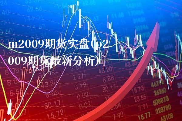 m2009期货实盘(p2009期货最新分析)