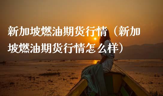 新加坡燃油期货行情（新加坡燃油期货行情怎么样）_https://www.boyangwujin.com_黄金期货_第1张