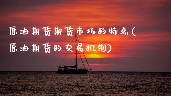 原油期货期货市场的特点(原油期货的交易机制)