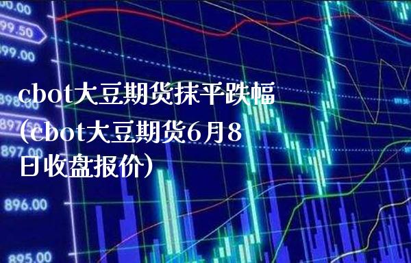 cbot大豆期货抹平跌幅(cbot大豆期货6月8日收盘报价)