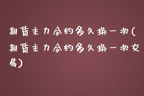 期货主力合约多久换一次(期货主力合约多久换一次交易)_https://www.boyangwujin.com_期货直播间_第1张