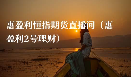 惠盈利恒指期货直播间（惠盈利2号理财）_https://www.boyangwujin.com_原油期货_第1张