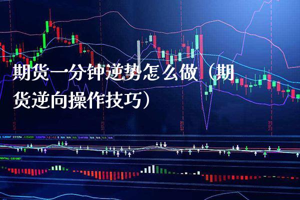 期货一分钟逆势怎么做（期货逆向操作技巧）_https://www.boyangwujin.com_期货直播间_第1张
