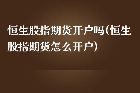 恒生股指期货开户吗(恒生股指期货怎么开户)_https://www.boyangwujin.com_期货直播间_第1张