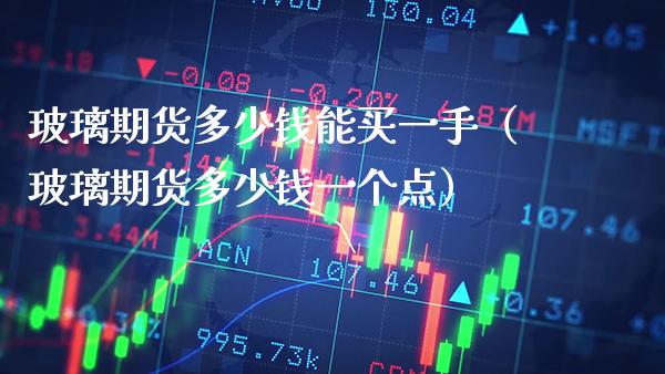 玻璃期货多少钱能买一手（玻璃期货多少钱一个点）_https://www.boyangwujin.com_期货直播间_第1张