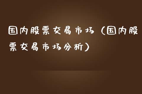 国内股票交易市场（国内股票交易市场分析）_https://www.boyangwujin.com_黄金期货_第1张