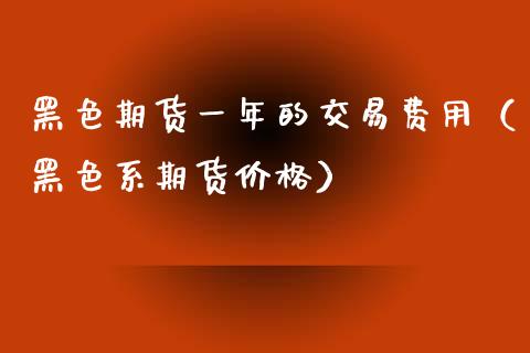 黑色期货一年的交易费用（黑色系期货价格）_https://www.boyangwujin.com_道指期货_第1张