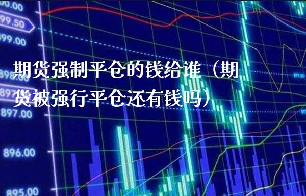 期货强制平仓的钱给谁（期货被强行平仓还有钱吗）
