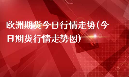 欧洲期货今日行情走势(今日期货行情走势图)_https://www.boyangwujin.com_期货直播间_第1张