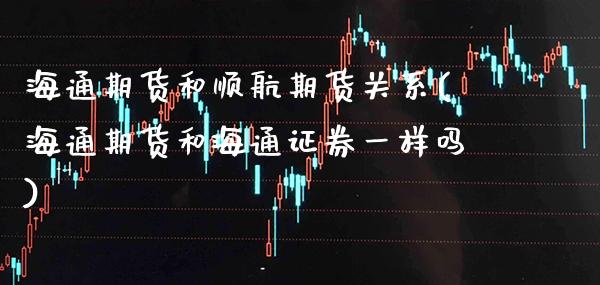 海通期货和顺航期货关系(海通期货和海通证券一样吗)_https://www.boyangwujin.com_期货开户_第1张