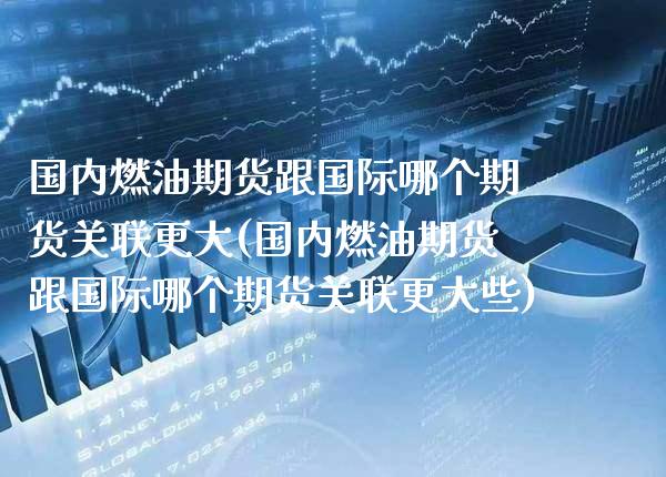 国内燃油期货跟国际哪个期货关联更大(国内燃油期货跟国际哪个期货关联更大些)