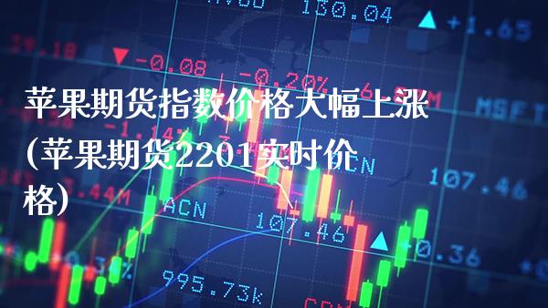苹果期货指数价格大幅上涨(苹果期货2201实时价格)