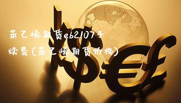 苯乙烯期货eb2107手续费(苯乙烯期货价格)_https://www.boyangwujin.com_期货开户_第1张