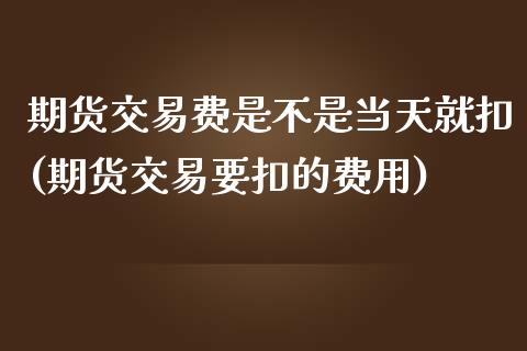 期货交易费是不是当天就扣(期货交易要扣的费用)_https://www.boyangwujin.com_期货直播间_第1张