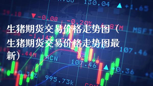 生猪期货交易价格走势图（生猪期货交易价格走势图最新）
