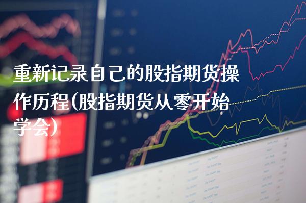 重新记录自己的股指期货操作历程(股指期货从零开始学会)