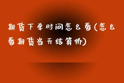 期货下单时间怎么看(怎么看期货当天结算价)