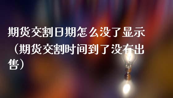 期货交割日期怎么没了显示（期货交割时间到了没有出售）_https://www.boyangwujin.com_期货直播间_第1张