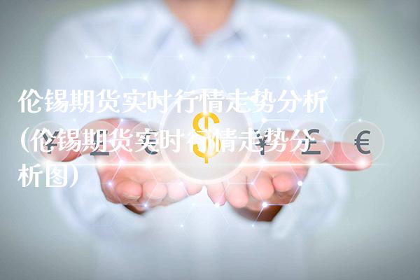 伦锡期货实时行情走势分析(伦锡期货实时行情走势分析图)