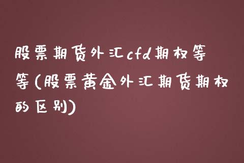 股票期货外汇cfd期权等等(股票黄金外汇期货期权的区别)_https://www.boyangwujin.com_期货直播间_第1张