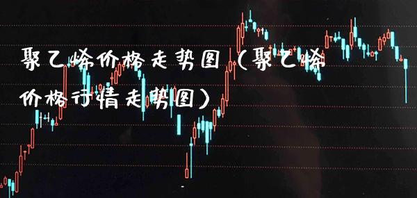 聚乙烯价格走势图（聚乙烯价格行情走势图）_https://www.boyangwujin.com_期货直播间_第1张
