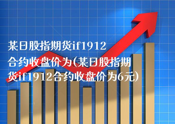 某日股指期货if1912合约收盘价为(某日股指期货if1912合约收盘价为6元)_https://www.boyangwujin.com_期货直播间_第1张