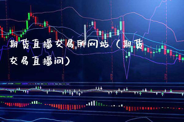 期货直播交易所网站（期货交易直播间）