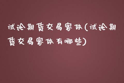 试论期货交易客体(试论期货交易客体有哪些)