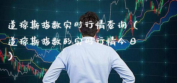 道琼斯指数实时行情查询（道琼斯指数的实时行情今日）_https://www.boyangwujin.com_期货直播间_第1张